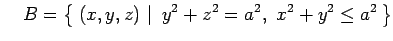 $\displaystyle \quad B=\left\{\left.\,{(x,y,z)}\,\,\right\vert\,\,{y^2+z^2=a^2,\,\, x^2+y^2\leq a^2}\,\right\}$