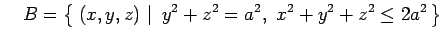 $\displaystyle \quad B=\left\{\left.\,{(x,y,z)}\,\,\right\vert\,\,{y^2+z^2=a^2,\,\, x^2+y^2+z^2\leq 2a^2}\,\right\}$