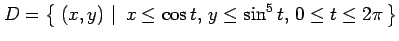 $\displaystyle D=\left\{\left.\,{(x,y)}\,\,\right\vert\,\,{x\leq\cos t,\,y\leq\sin^5 t,\,0\leq t\leq 2\pi}\,\right\}$