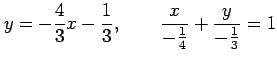 $\displaystyle y=-\frac{4}{3}x-\frac{1}{3}, \qquad \frac{x}{-\frac{1}{4}}+\frac{y}{-\frac{1}{3}}=1$