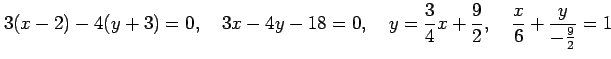 $\displaystyle 3(x-2)-4(y+3)=0, \quad 3x-4y-18=0, \quad y=\frac{3}{4}x+\frac{9}{2}, \quad \frac{x}{6}+\frac{y}{-\frac{9}{2}}=1$