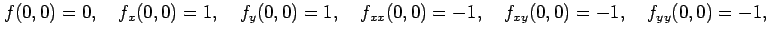 $\displaystyle f(0,0)=0,\quad f_x(0,0)=1,\quad f_y(0,0)=1,\quad f_{xx}(0,0)=-1,\quad f_{xy}(0,0)=-1,\quad f_{yy}(0,0)=-1,$