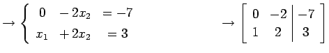 $\displaystyle \to \left\{\begin{array}{ccc} 0 & -\,2x_{2} & =-7 \\ [.5ex] x_{1}...
... \to \left[\begin{array}{cc\vert c} 0 & -2 & -7 \\ 1 & 2 & 3 \end{array}\right]$