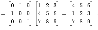 $\displaystyle = \begin{bmatrix}0 & 1 & 0 \\ 1 & 0 & 0 \\ 0 & 0 & 1 \end{bmatrix...
...d{bmatrix}= \begin{bmatrix}4 & 5 & 6 \\ 1 & 2 & 3 \\ 7 & 8 & 9 \end{bmatrix}\,.$