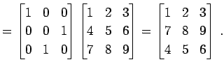 $\displaystyle = \begin{bmatrix}1 & 0 & 0 \\ 0 & 0 & 1 \\ 0 & 1 & 0 \end{bmatrix...
...d{bmatrix}= \begin{bmatrix}1 & 2 & 3 \\ 7 & 8 & 9 \\ 4 & 5 & 6 \end{bmatrix}\,.$