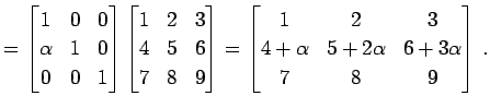 $\displaystyle = \begin{bmatrix}1 & 0 & 0 \\ \alpha & 1 & 0 \\ 0 & 0 & 1 \end{bm...
...rix}1 & 2 & 3 \\ 4+\alpha & 5+2\alpha & 6+3\alpha \\ 7 & 8 & 9 \end{bmatrix}\,.$