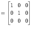 $\displaystyle = \begin{bmatrix}1 & 0 & 0 \\ 0 & 1 & 0 \\ 0 & 0 & 0 \end{bmatrix}$