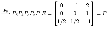 $\displaystyle \overset{P_{5}}{\longrightarrow} P_{5}P_{4}P_{3}P_{2}P_{1}E= \begin{bmatrix}0 & -1 & 2 \\ 0 & 0 & 1 \\ 1/2 & 1/2 & -1 \end{bmatrix}=P\,$