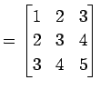 $\displaystyle = \begin{bmatrix}1 & 2 & 3 \\ 2 & 3 & 4 \\ 3 & 4 & 5 \end{bmatrix}$