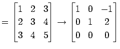 $\displaystyle = \begin{bmatrix}1 & 2 & 3 \\ 2 & 3 & 4 \\ 3 & 4 & 5 \end{bmatrix} \to \begin{bmatrix}1 & 0 & -1 \\ 0 & 1 & 2 \\ 0 & 0 & 0 \end{bmatrix}$