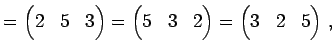 $\displaystyle = \begin{pmatrix}2 & 5 & 3 \end{pmatrix}= \begin{pmatrix}5 & 3 & 2 \end{pmatrix}= \begin{pmatrix}3 & 2 & 5 \end{pmatrix}\,,$