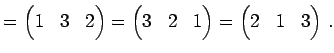 $\displaystyle = \begin{pmatrix}1 & 3 & 2 \end{pmatrix}= \begin{pmatrix}3 & 2 & 1 \end{pmatrix}= \begin{pmatrix}2 & 1 & 3 \end{pmatrix}\,.$