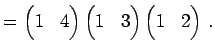 $\displaystyle = \begin{pmatrix}1 & 4 \end{pmatrix} \begin{pmatrix}1 & 3 \end{pmatrix} \begin{pmatrix}1 & 2 \end{pmatrix}\,.$