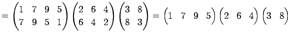 $\displaystyle = \begin{pmatrix}1 & 7 & 9 & 5 \\ 7 & 9 & 5 & 1 \end{pmatrix} \be...
...trix} \begin{pmatrix}2 & 6 & 4 \end{pmatrix} \begin{pmatrix}3 & 8 \end{pmatrix}$