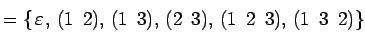 $\displaystyle =\{ \underset{\text{}}{\varepsilon},\, \underset{\text{}}{(1\...
...set{\text{}}{(1\,\,\,2\,\,\,3)},\, \underset{\text{}}{(1\,\,\,3\,\,\,2)} \}$