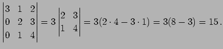 $\displaystyle \begin{vmatrix}3 & 1 & 2 \\ 0 & 2 & 3 \\ 0 & 1 & 4 \end{vmatrix}= 3 \begin{vmatrix}2 & 3 \\ 1 & 4 \end{vmatrix}= 3(2\cdot4-3\cdot1)= 3(8-3)=15\,.$