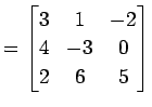 $\displaystyle = \begin{bmatrix}3 & 1 & -2 \\ 4 & -3 & 0 \\ 2 & 6 & 5 \end{bmatrix}$