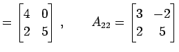 $\displaystyle = \begin{bmatrix}4 & 0 \\ 2 & 5 \end{bmatrix}\,,\qquad A_{22}= \begin{bmatrix}3 & -2 \\ 2 & 5 \end{bmatrix}$