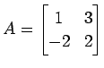 $\displaystyle A= \begin{bmatrix}1 & 3 \\ -2 & 2 \end{bmatrix}$