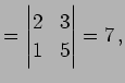 $\displaystyle = \begin{vmatrix}2 & 3 \\ 1 & 5 \end{vmatrix}=7\,,$