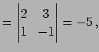 $\displaystyle = \begin{vmatrix}2 & 3 \\ 1 & -1 \end{vmatrix}=-5\,,$