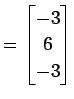 $\displaystyle = \begin{bmatrix}-3 \\ 6 \\ -3 \end{bmatrix}$