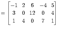 $\displaystyle = \begin{bmatrix}-1 & 2 & 6 & -4 & 5 \\ 3 & 0 & 12 & 0 & 4 \\ 1 & 4 & 0 & 7 & 1 \end{bmatrix}$