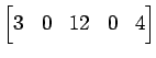 $\displaystyle \begin{bmatrix}3 & 0 & 12 & 0 & 4 \end{bmatrix}$