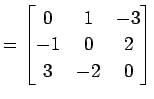 $\displaystyle = \begin{bmatrix}0 & 1 & -3 \\ -1 & 0 & 2 \\ 3 & -2 & 0 \end{bmatrix}$