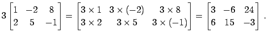 $\displaystyle 3 \begin{bmatrix}1 & -2 & 8 \\ 2 & 5 & -1 \end{bmatrix}= \begin{b...
...s(-1) \end{bmatrix}= \begin{bmatrix}3 & -6 & 24 \\ 6 & 15 & -3 \end{bmatrix}\,.$