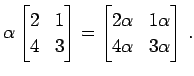 $\displaystyle \alpha \begin{bmatrix}2 & 1 \\ 4 & 3 \end{bmatrix}= \begin{bmatrix}2\alpha & 1\alpha \\ 4\alpha & 3\alpha \end{bmatrix}\,.$