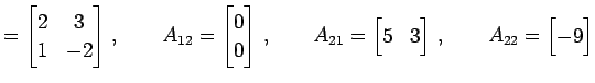 $\displaystyle = \begin{bmatrix}2 & 3 \\ 1 & -2 \end{bmatrix}\,,\qquad A_{12}= \...
...in{bmatrix}5 & 3 \end{bmatrix}\,,\qquad A_{22}= \begin{bmatrix}-9 \end{bmatrix}$