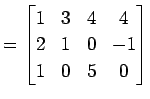 $\displaystyle = \begin{bmatrix}1 & 3 & 4 & 4 \\ 2 & 1 & 0 & -1 \\ 1 & 0 & 5 & 0 \end{bmatrix}$