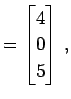 $\displaystyle = \begin{bmatrix}4 \\ 0 \\ 5 \end{bmatrix}\,,$