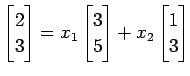 $\displaystyle \begin{bmatrix}2 \\ 3 \end{bmatrix}= x_{1} \begin{bmatrix}3 \\ 5 \end{bmatrix}+ x_{2} \begin{bmatrix}1 \\ 3 \end{bmatrix}$