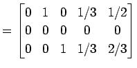 $\displaystyle = \begin{bmatrix}0 & 1 & 0 & 1/3 & 1/2 \\ 0 & 0 & 0 & 0 & 0 \\ 0 & 0 & 1 & 1/3 & 2/3 \end{bmatrix}$