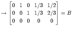 $\displaystyle \rightarrow \begin{bmatrix}0 & 1 & 0 & 1/3 & 1/2 \\ 0 & 0 & 1 & 1/3 & 2/3 \\ 0 & 0 & 0 & 0 & 0 \end{bmatrix}=B$