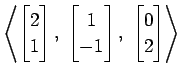 $ \displaystyle{
\left\langle \begin{bmatrix}
2 \\ 1
\end{bmatrix},\,\,
\begin{b...
...
1 \\ -1
\end{bmatrix},\,\,
\begin{bmatrix}
0 \\ 2
\end{bmatrix}\right\rangle }$