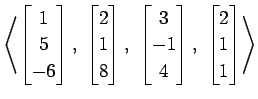 $ \displaystyle{
\left\langle \begin{bmatrix}
1 \\ 5 \\ -6
\end{bmatrix},\,\,
\b...
...\ 4
\end{bmatrix},\,\,
\begin{bmatrix}
2 \\ 1 \\ 1
\end{bmatrix}\right\rangle }$