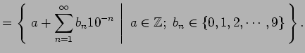 $\displaystyle = \left\{\left.\,{a+\sum_{n=1}^{\infty}b_{n}10^{-n}}\,\,\right\vert\,\,{a\in\mathbb{Z};\,\,b_{n}\in\{0,1,2,\cdots,9\}}\,\right\}.$