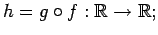 $\displaystyle h=g\circ f:\mathbb{R}\to\mathbb{R};$