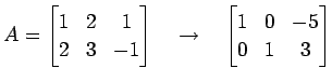 $\displaystyle A= \begin{bmatrix}1 & 2 & 1 \\ 2 & 3 & -1 \end{bmatrix} \quad\to\quad \begin{bmatrix}1 & 0 & -5 \\ 0 & 1 & 3 \end{bmatrix}$