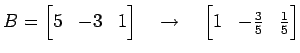 $\displaystyle B= \begin{bmatrix}5 & -3 & 1 \end{bmatrix} \quad\to\quad \begin{bmatrix}1 & -\frac{3}{5} & \frac{1}{5} \end{bmatrix}$