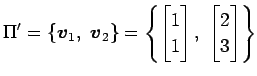 $\displaystyle \Pi'= \{\vec{v}_{1},\,\,\vec{v}_{2}\} = \left\{ \begin{bmatrix}1 \\ 1 \end{bmatrix},\,\, \begin{bmatrix}2 \\ 3 \end{bmatrix} \right\}$