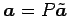 $ \vec{a}=P\tilde{\vec{a}}$