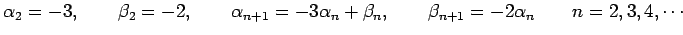 $\displaystyle \alpha_{2}=-3, \qquad \beta_{2}=-2, \qquad \alpha_{n+1}=-3\alpha_n+\beta_n, \qquad \beta_{n+1}=-2\alpha_n \qquad n=2,3,4,\cdots$