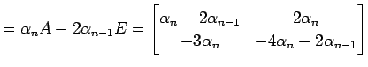 $\displaystyle =\alpha_{n}A-2\alpha_{n-1}E= \begin{bmatrix}\alpha_{n}-2\alpha_{n-1} & 2\alpha_{n} \\ -3\alpha_{n} & -4\alpha_{n}-2\alpha_{n-1} \end{bmatrix}$