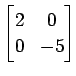 $ \displaystyle{
\begin{bmatrix}
2 & 0 \\
0 & -5
\end{bmatrix}}$