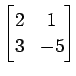 $ \displaystyle{
\begin{bmatrix}
2 & 1 \\
3 & -5
\end{bmatrix}}$