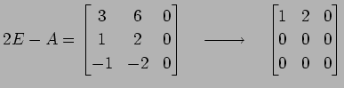 $\displaystyle 2E-A= \begin{bmatrix}3 & 6 & 0 \\ 1 & 2 & 0 \\ -1 &-2 & 0 \end{bm...
...{}}\quad \begin{bmatrix}1 & 2 & 0 \\ 0 & 0 & 0 \\ 0 & 0 & 0 \end{bmatrix}$